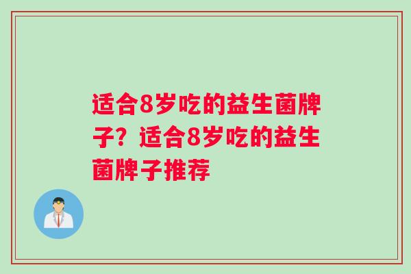 适合8岁吃的益生菌牌子？适合8岁吃的益生菌牌子推荐