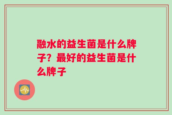 融水的益生菌是什么牌子？最好的益生菌是什么牌子