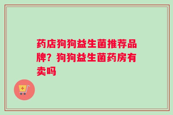 药店狗狗益生菌推荐品牌？狗狗益生菌药房有卖吗