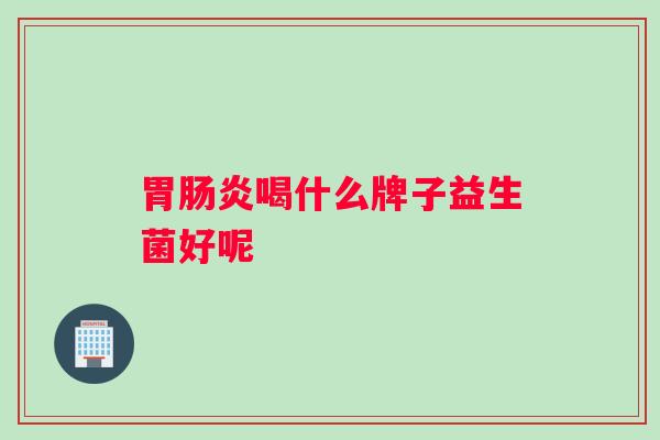 胃肠炎喝什么牌子益生菌好呢