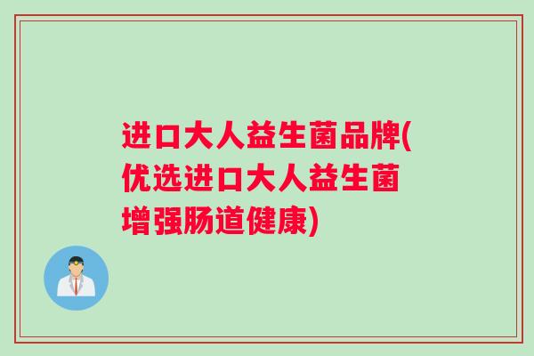 进口大人益生菌品牌(优选进口大人益生菌 增强肠道健康)
