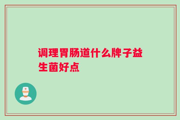 调理胃肠道什么牌子益生菌好点