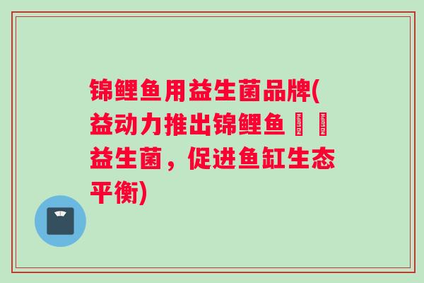 锦鲤鱼用益生菌品牌(益动力推出锦鲤鱼專屬益生菌，促进鱼缸生态平衡)