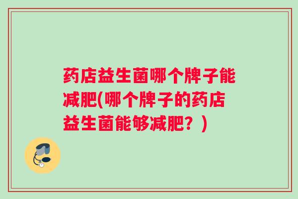 药店益生菌哪个牌子能减肥(哪个牌子的药店益生菌能够减肥？)