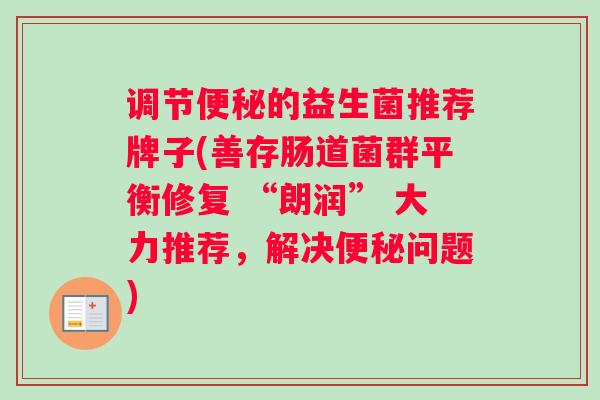 调节便秘的益生菌推荐牌子(善存肠道菌群平衡修复 “朗润” 大力推荐，解决便秘问题)