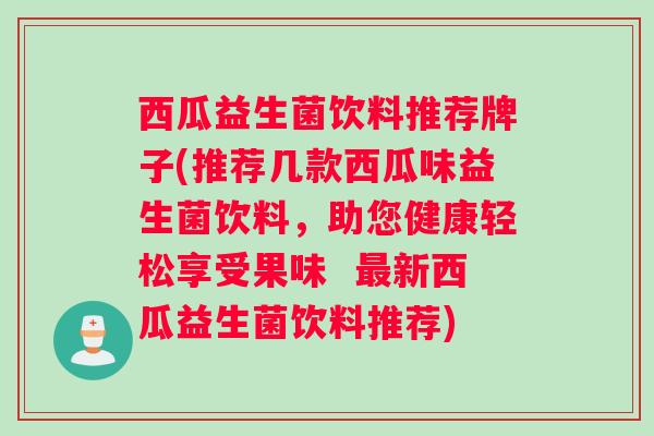 西瓜益生菌饮料推荐牌子(推荐几款西瓜味益生菌饮料，助您健康轻松享受果味  最新西瓜益生菌饮料推荐)