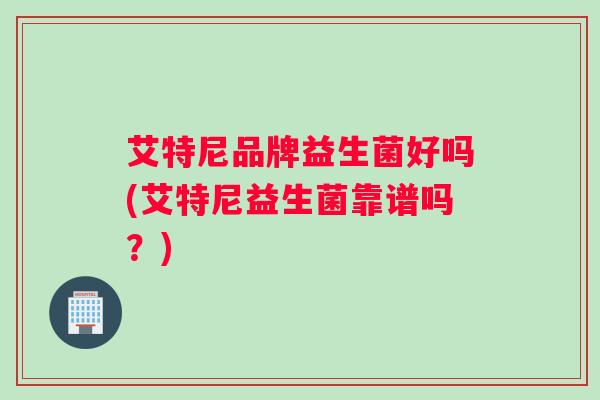 艾特尼品牌益生菌好吗(艾特尼益生菌靠谱吗？)