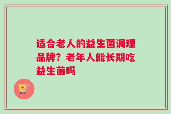 适合老人的益生菌调理品牌？老年人能长期吃益生菌吗