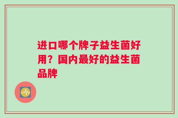 进口哪个牌子益生菌好用？国内最好的益生菌品牌