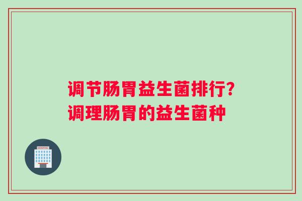 调节肠胃益生菌排行？调理肠胃的益生菌种
