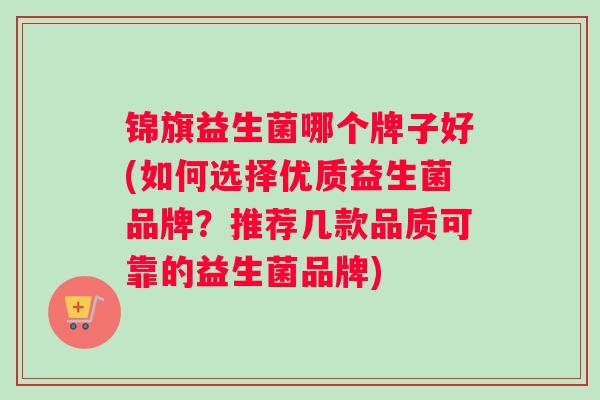 锦旗益生菌哪个牌子好(如何选择优质益生菌品牌？推荐几款品质可靠的益生菌品牌)