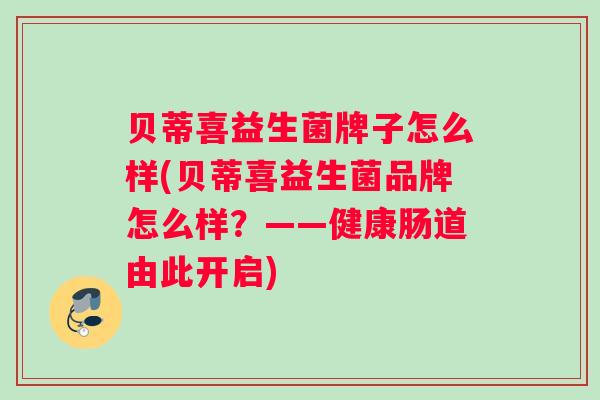 贝蒂喜益生菌牌子怎么样(贝蒂喜益生菌品牌怎么样？——健康肠道由此开启)