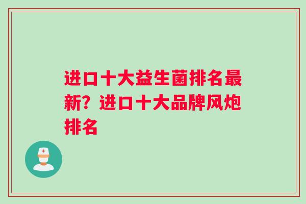 进口十大益生菌排名最新？进口十大品牌风炮排名