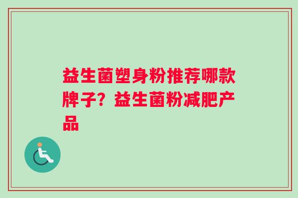 益生菌塑身粉推荐哪款牌子？益生菌粉减肥产品
