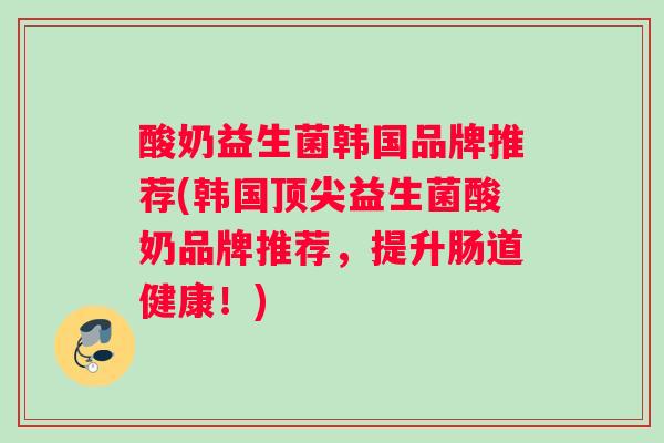 酸奶益生菌韩国品牌推荐(韩国顶尖益生菌酸奶品牌推荐，提升肠道健康！)