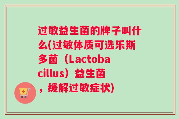 过敏益生菌的牌子叫什么(过敏体质可选乐斯多菌（Lactobacillus）益生菌，缓解过敏症状)