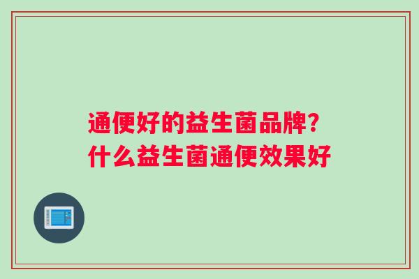 通便好的益生菌品牌？什么益生菌通便效果好