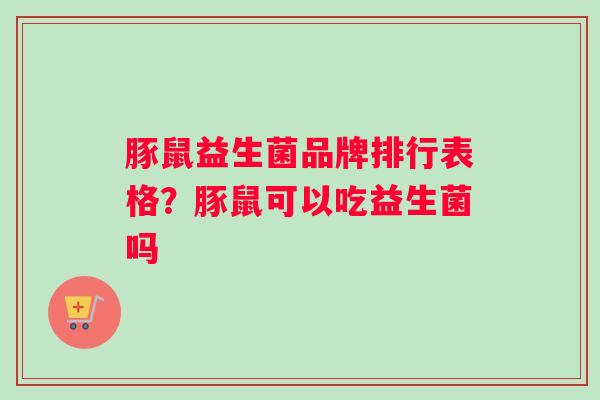 豚鼠益生菌品牌排行表格？豚鼠可以吃益生菌吗