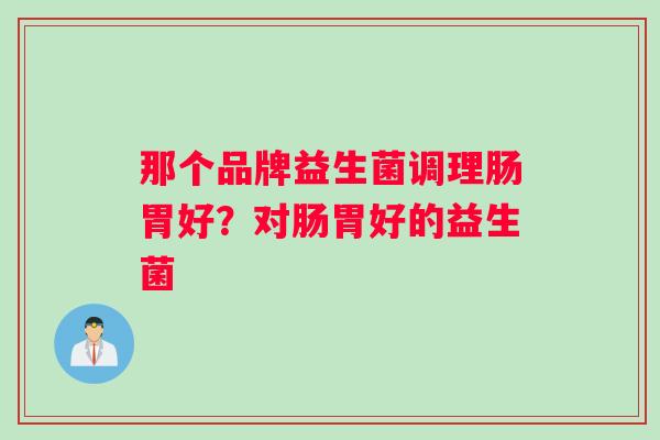 那个品牌益生菌调理肠胃好？对肠胃好的益生菌