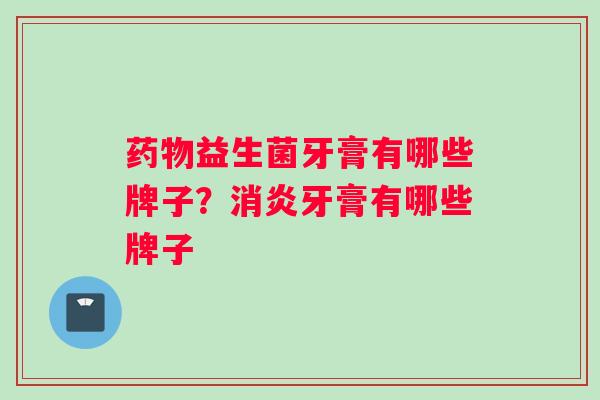 药物益生菌牙膏有哪些牌子？消炎牙膏有哪些牌子
