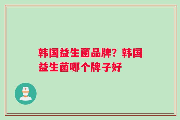 韩国益生菌品牌？韩国益生菌哪个牌子好