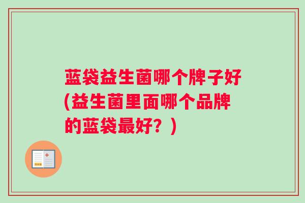 蓝袋益生菌哪个牌子好(益生菌里面哪个品牌的蓝袋最好？)