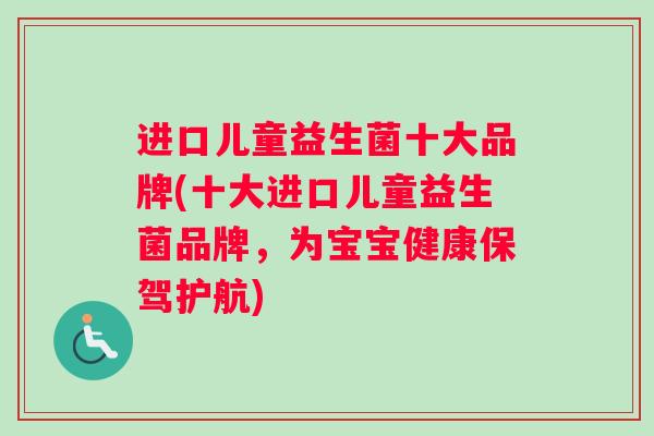 进口儿童益生菌十大品牌(十大进口儿童益生菌品牌，为宝宝健康保驾护航)