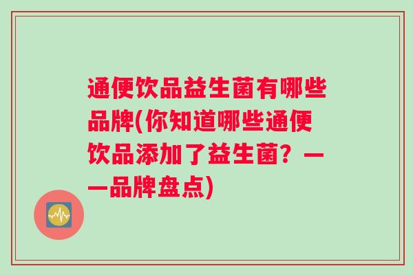 通便饮品益生菌有哪些品牌(你知道哪些通便饮品添加了益生菌？——品牌盘点)