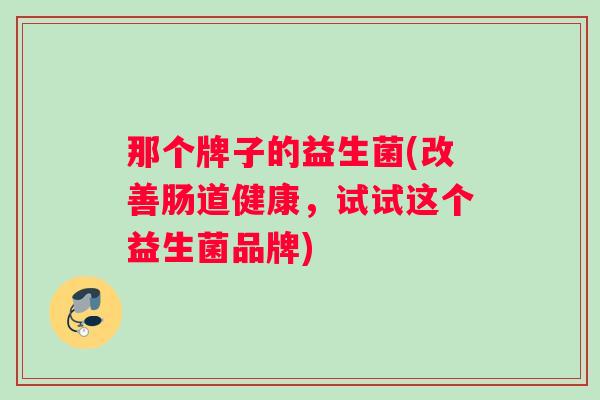 那个牌子的益生菌(改善肠道健康，试试这个益生菌品牌)
