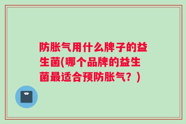 防胀气用什么牌子的益生菌(哪个品牌的益生菌最适合预防胀气？)