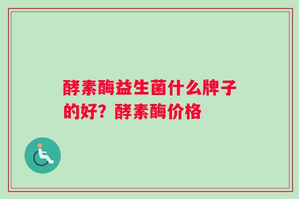 酵素酶益生菌什么牌子的好？酵素酶价格