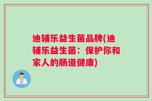 迪辅乐益生菌品牌(迪辅乐益生菌：保护你和家人的肠道健康)