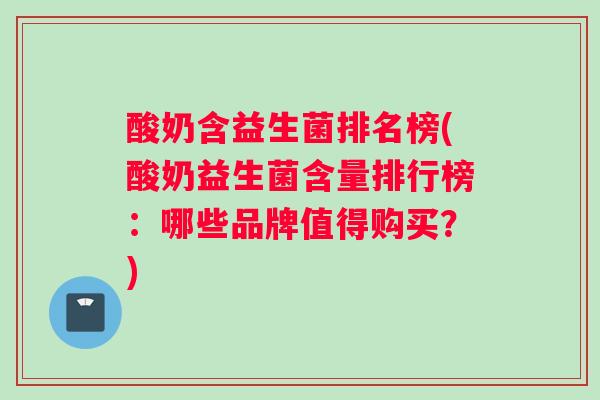 酸奶含益生菌排名榜(酸奶益生菌含量排行榜：哪些品牌值得购买？)