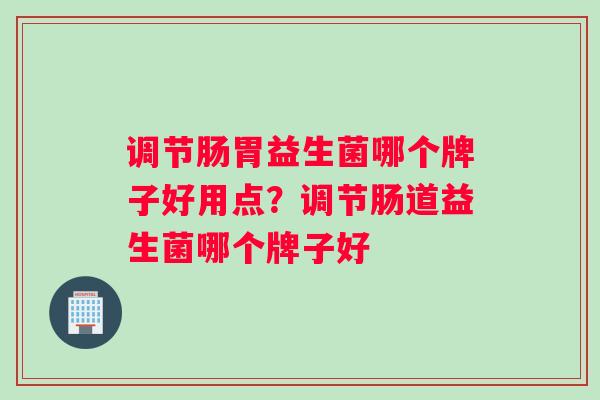调节肠胃益生菌哪个牌子好用点？调节肠道益生菌哪个牌子好