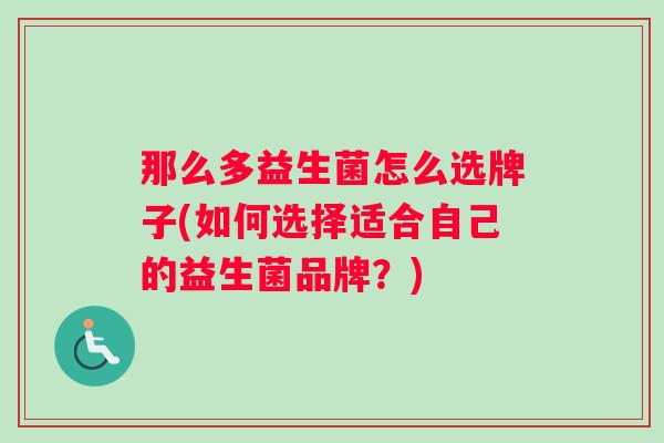 那么多益生菌怎么选牌子(如何选择适合自己的益生菌品牌？)