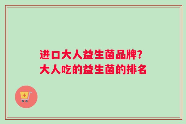 进口大人益生菌品牌？大人吃的益生菌的排名