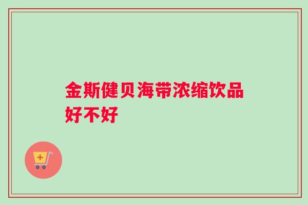 金斯健贝海带浓缩饮品好不好