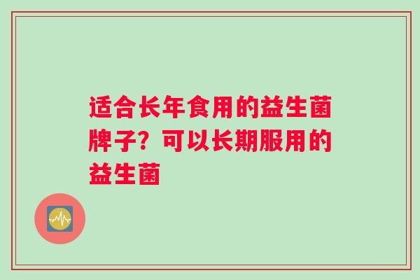 适合长年食用的益生菌牌子？可以长期服用的益生菌
