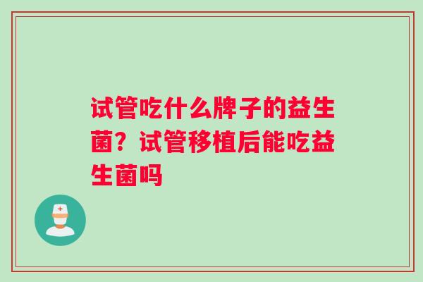 试管吃什么牌子的益生菌？试管移植后能吃益生菌吗