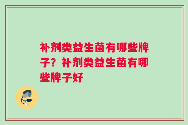 补剂类益生菌有哪些牌子？补剂类益生菌有哪些牌子好