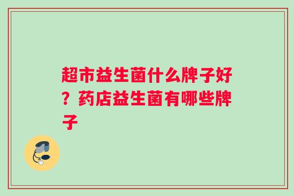 超市益生菌什么牌子好？药店益生菌有哪些牌子