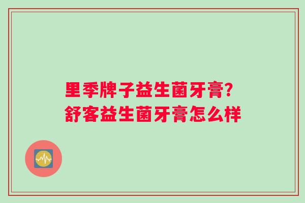 里季牌子益生菌牙膏？舒客益生菌牙膏怎么样