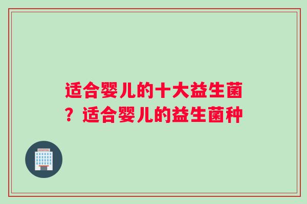 适合婴儿的十大益生菌？适合婴儿的益生菌种