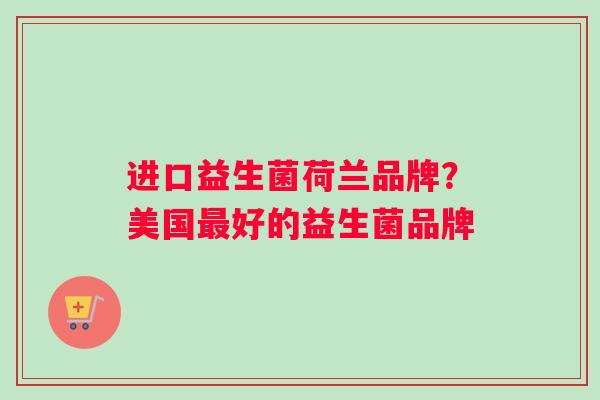 进口益生菌荷兰品牌？美国最好的益生菌品牌