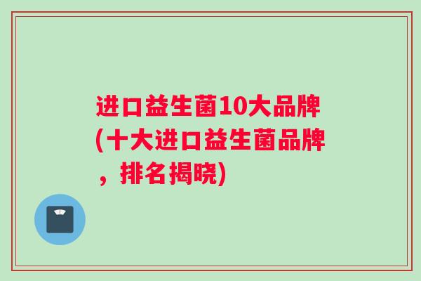 进口益生菌10大品牌(十大进口益生菌品牌，排名揭晓)