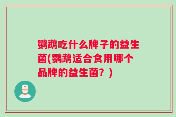 鹦鹉吃什么牌子的益生菌(鹦鹉适合食用哪个品牌的益生菌？)