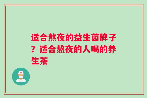 适合熬夜的益生菌牌子？适合熬夜的人喝的养生茶