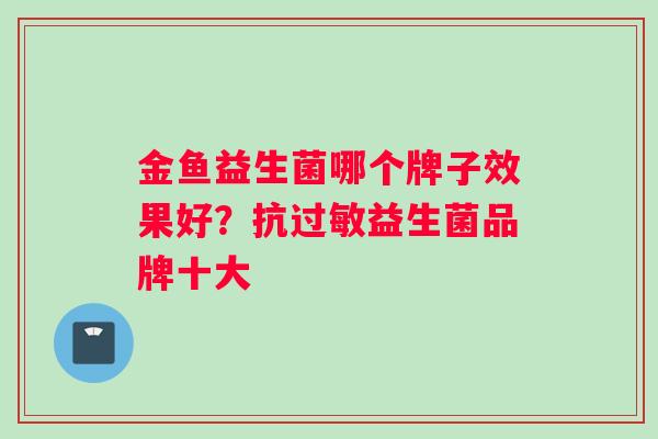 金鱼益生菌哪个牌子效果好？抗过敏益生菌品牌十大