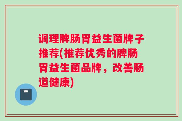 调理脾肠胃益生菌牌子推荐(推荐优秀的脾肠胃益生菌品牌，改善肠道健康)