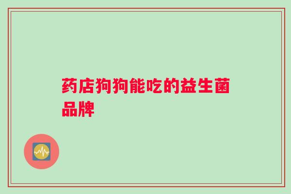 药店狗狗能吃的益生菌品牌
